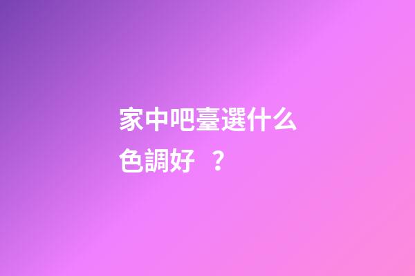 家中吧臺選什么色調好？